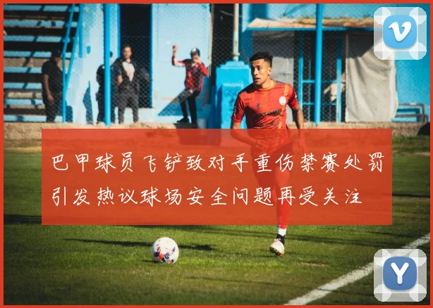 巴甲球员飞铲致对手重伤禁赛处罚引发热议球场安全问题再受关注
