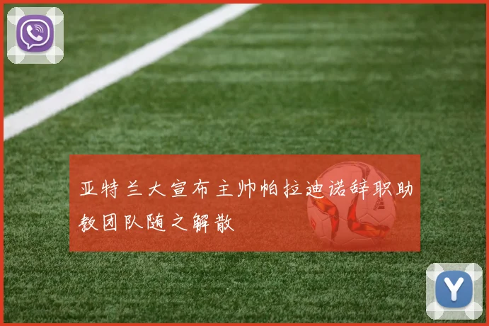 亚特兰大宣布主帅帕拉迪诺辞职助教团队随之解散