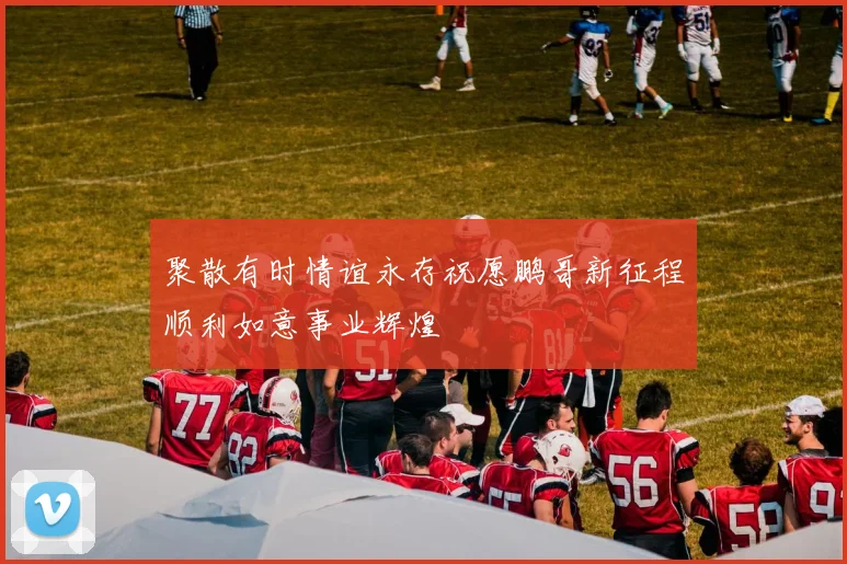 聚散有时情谊永存祝愿鹏哥新征程顺利如意事业辉煌