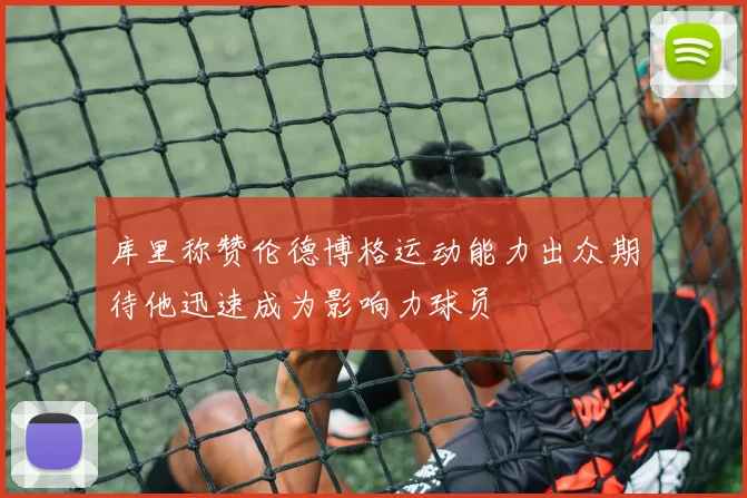 库里称赞伦德博格运动能力出众期待他迅速成为影响力球员