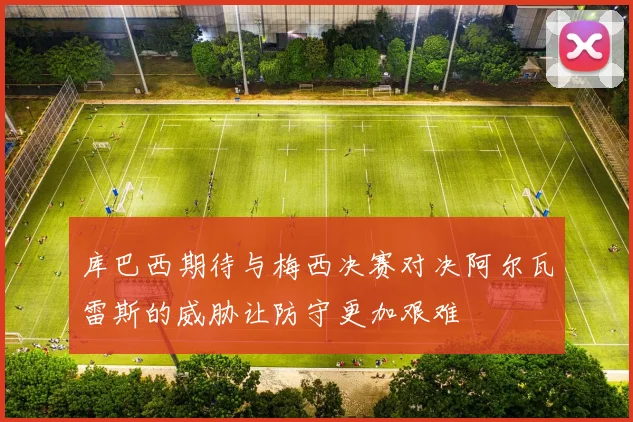 库巴西期待与梅西决赛对决阿尔瓦雷斯的威胁让防守更加艰难