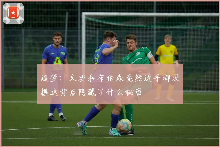 追梦：文班和布伦森竟然连手都没握这背后隐藏了什么秘密