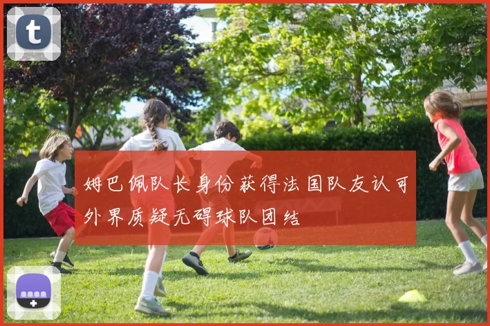 姆巴佩队长身份获得法国队友认可外界质疑无碍球队团结