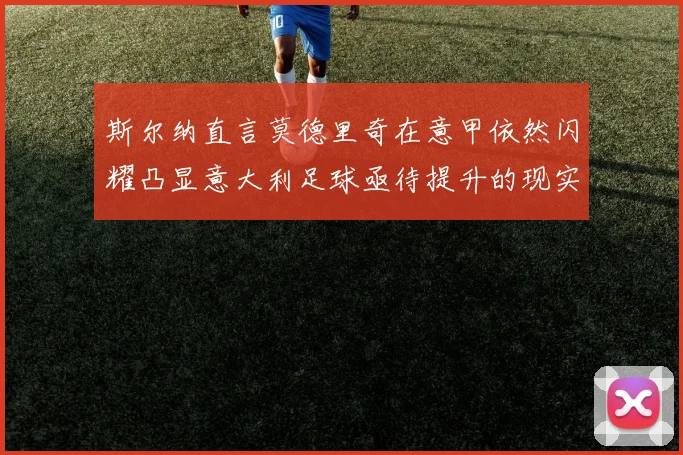 斯尔纳直言莫德里奇在意甲依然闪耀凸显意大利足球亟待提升的现实问题