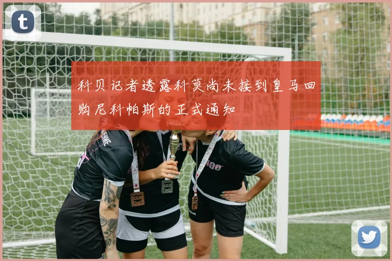 科贝记者透露科莫尚未接到皇马回购尼科帕斯的正式通知