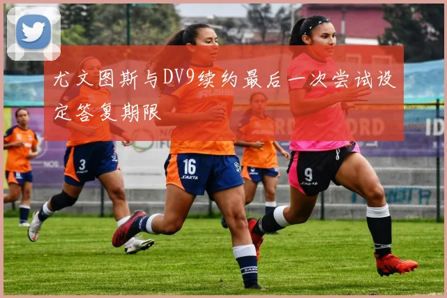 尤文图斯与DV9续约最后一次尝试设定答复期限