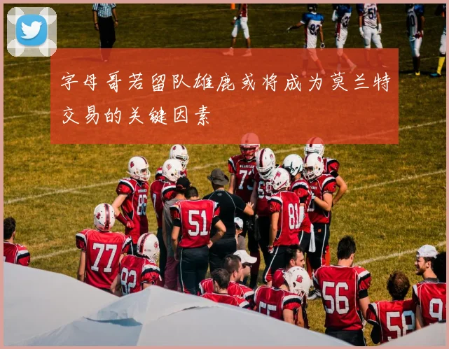 字母哥若留队雄鹿或将成为莫兰特交易的关键因素