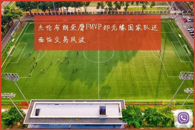 杰伦布朗荣膺FMVP却无缘国家队还面临交易风波