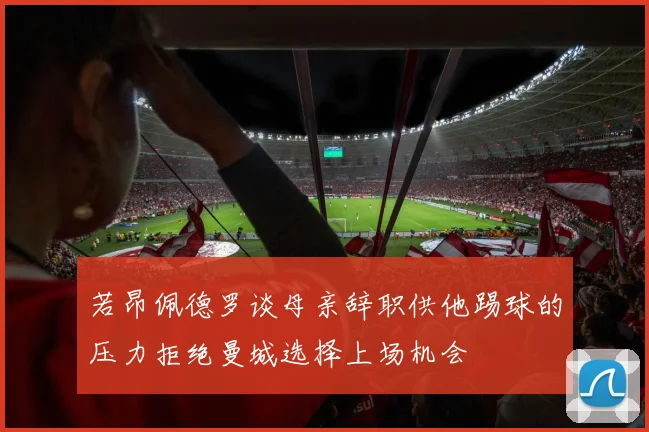 若昂佩德罗谈母亲辞职供他踢球的压力拒绝曼城选择上场机会