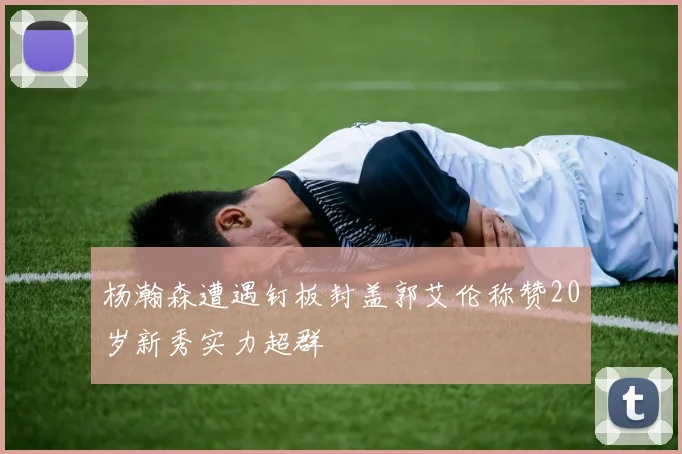 杨瀚森遭遇钉板封盖郭艾伦称赞20岁新秀实力超群