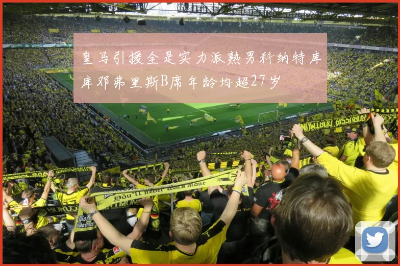 皇马引援全是实力派熟男科纳特库库邓弗里斯B席年龄均超27岁
