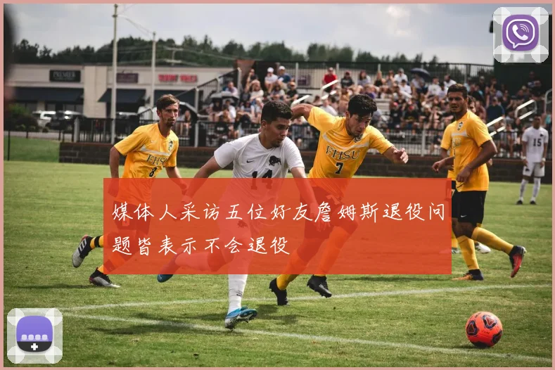 媒体人采访五位好友詹姆斯退役问题皆表示不会退役