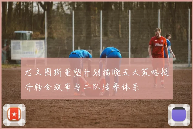 尤文图斯重塑计划揭晓五大策略提升转会效率与二队培养体系