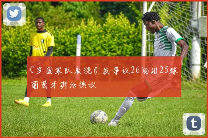 C罗国家队表现引发争议26场进25球葡萄牙舆论热议