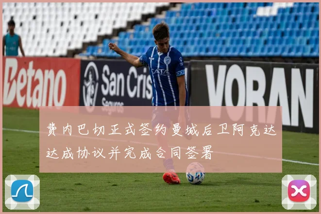费内巴切正式签约曼城后卫阿克达达成协议并完成合同签署