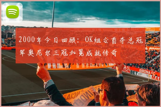2000年今日回顾：OK组合首夺总冠军奥尼尔三冠加冕成就传奇