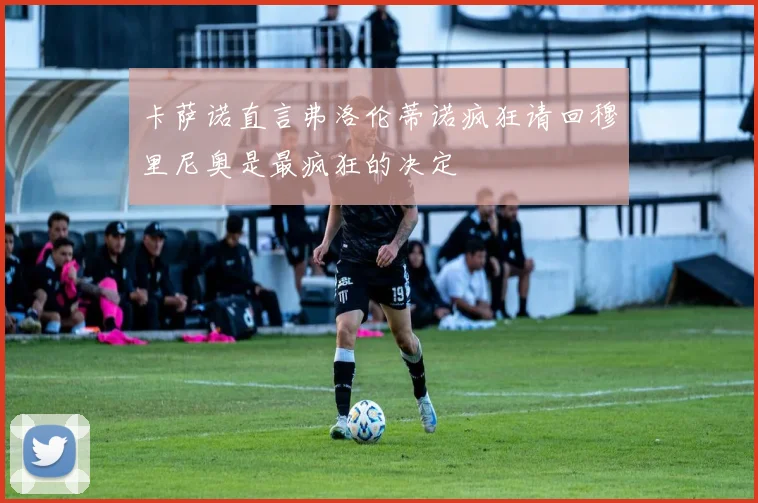 卡萨诺直言弗洛伦蒂诺疯狂请回穆里尼奥是最疯狂的决定