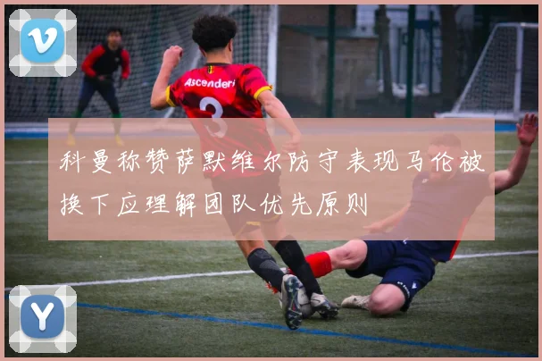 科曼称赞萨默维尔防守表现马伦被换下应理解团队优先原则
