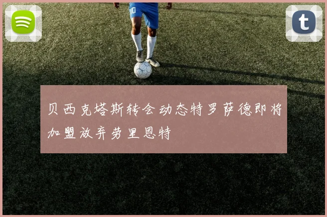 贝西克塔斯转会动态特罗萨德即将加盟放弃劳里恩特