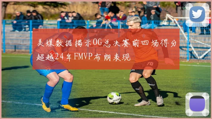 美媒数据揭示OG总决赛前四场得分超越24年FMVP布朗表现