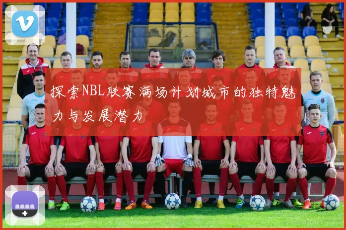 探索NBL联赛满场计划城市的独特魅力与发展潜力