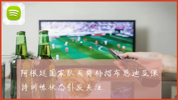 阿根廷国家队或将补招布恩迪亚保持训练状态引发关注