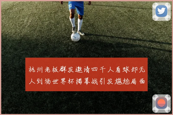 杭州老板群发邀请四千人看球却无人到场世界杯揭幕战引发尴尬局面