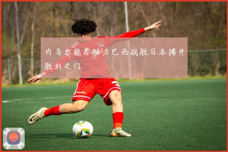 内马尔能否助力巴西战胜日本揭开胜利之门