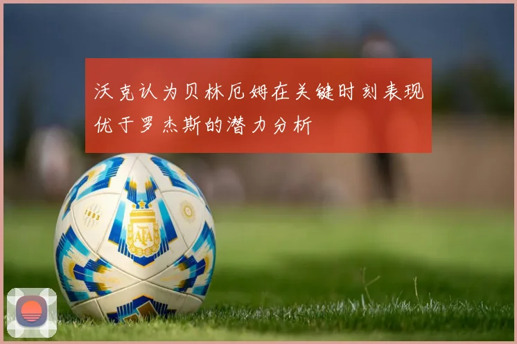 沃克认为贝林厄姆在关键时刻表现优于罗杰斯的潜力分析